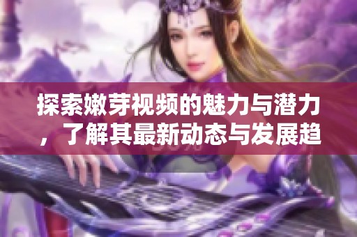 探索嫩芽视频的魅力与潜力，了解其最新动态与发展趋势