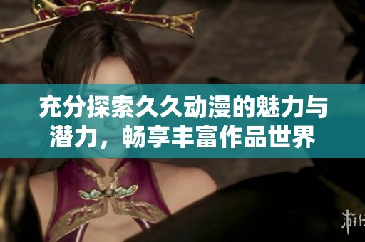 充分探索久久动漫的魅力与潜力，畅享丰富作品世界
