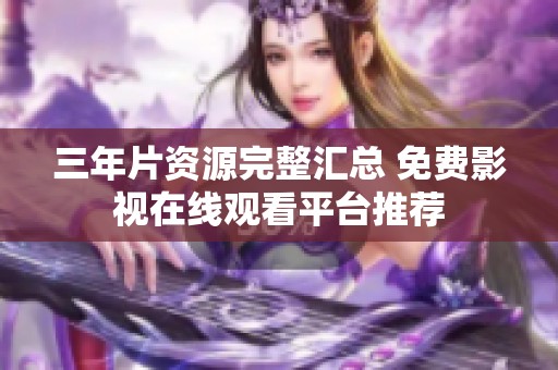 三年片资源完整汇总 免费影视在线观看平台推荐