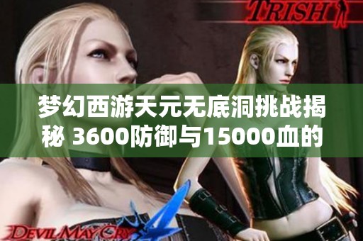 梦幻西游天元无底洞挑战揭秘 3600防御与15000血的极限玩法