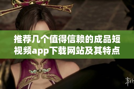 推荐几个值得信赖的成品短视频app下载网站及其特点分析