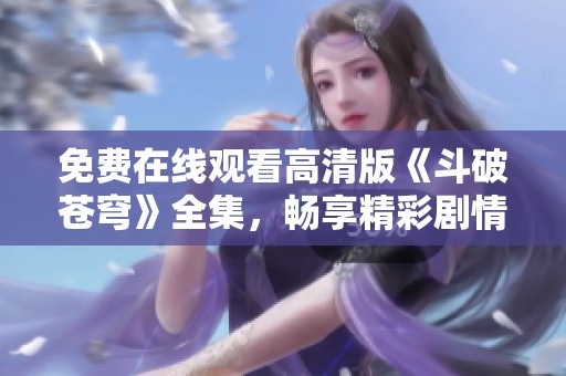 免费在线观看高清版《斗破苍穹》全集，畅享精彩剧情与画面