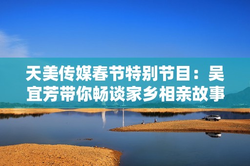 天美传媒春节特别节目：吴宜芳带你畅谈家乡相亲故事