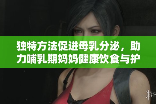 独特方法促进母乳分泌，助力哺乳期妈妈健康饮食与护理