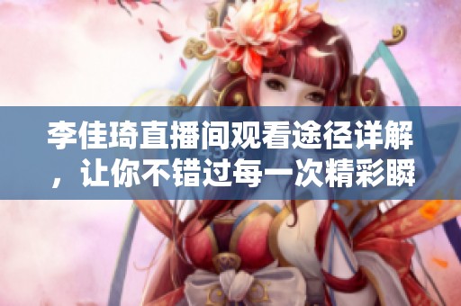 李佳琦直播间观看途径详解，让你不错过每一次精彩瞬间