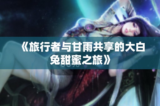 《旅行者与甘雨共享的大白兔甜蜜之旅》