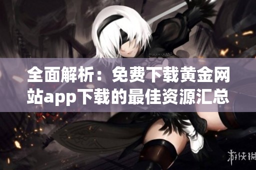全面解析：免费下载黄金网站app下载的最佳资源汇总