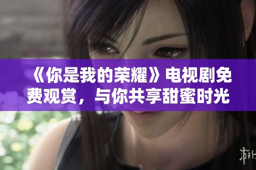 《你是我的荣耀》电视剧免费观赏，与你共享甜蜜时光