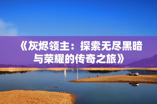 《灰烬领主：探索无尽黑暗与荣耀的传奇之旅》