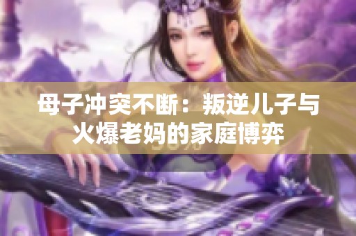 母子冲突不断：叛逆儿子与火爆老妈的家庭博弈
