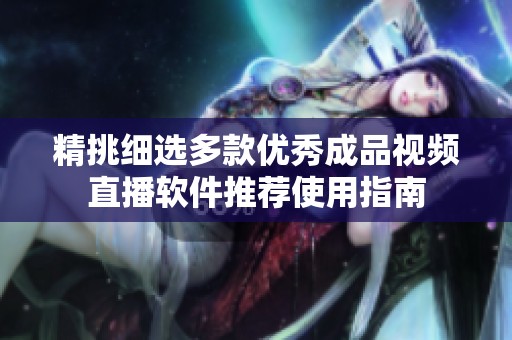 精挑细选多款优秀成品视频直播软件推荐使用指南