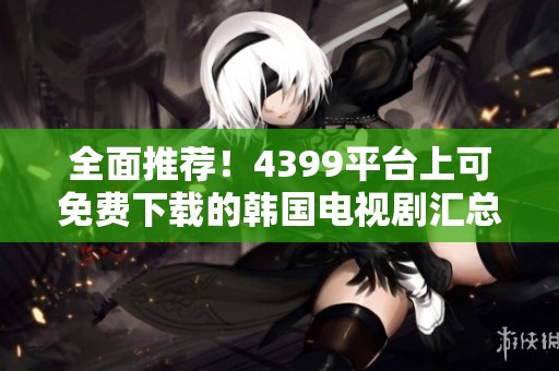 全面推荐！4399平台上可免费下载的韩国电视剧汇总
