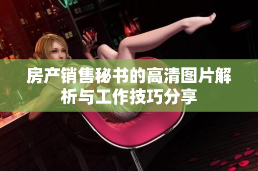 房产销售秘书的高清图片解析与工作技巧分享