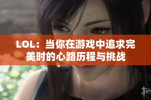 LOL：当你在游戏中追求完美时的心路历程与挑战
