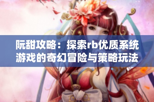 阮甜攻略：探索rb优质系统游戏的奇幻冒险与策略玩法