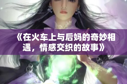 《在火车上与后妈的奇妙相遇，情感交织的故事》
