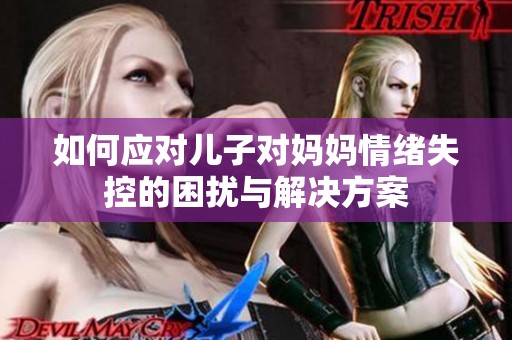 如何应对儿子对妈妈情绪失控的困扰与解决方案