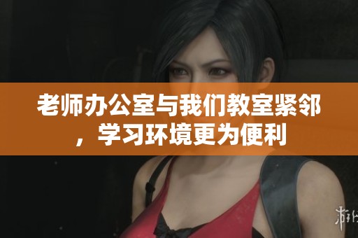 老师办公室与我们教室紧邻，学习环境更为便利