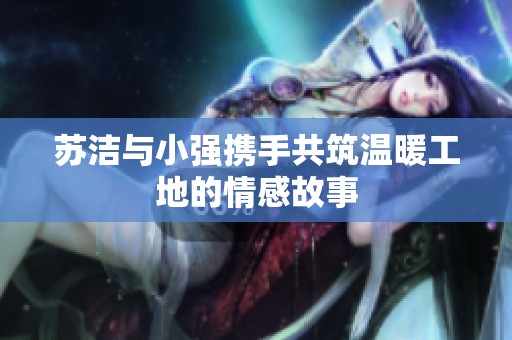 苏洁与小强携手共筑温暖工地的情感故事