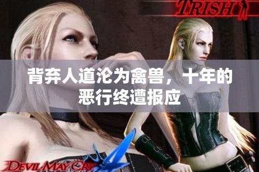 背弃人道沦为禽兽，十年的恶行终遭报应