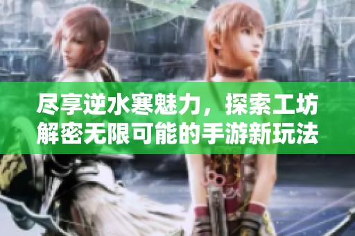 尽享逆水寒魅力，探索工坊解密无限可能的手游新玩法
