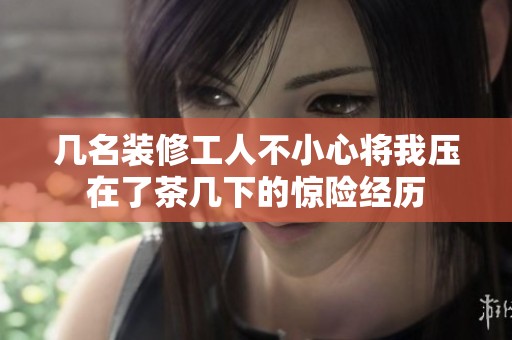 几名装修工人不小心将我压在了茶几下的惊险经历