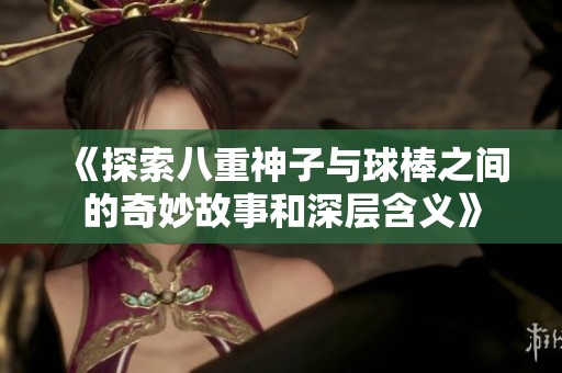 《探索八重神子与球棒之间的奇妙故事和深层含义》