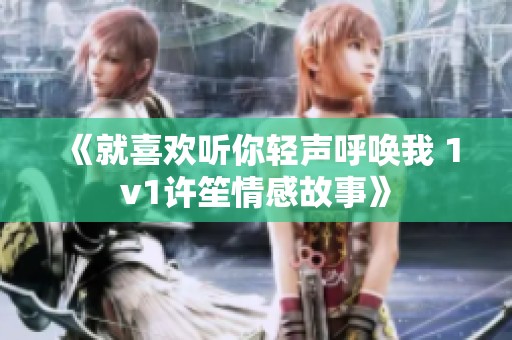 《就喜欢听你轻声呼唤我 1v1许笙情感故事》