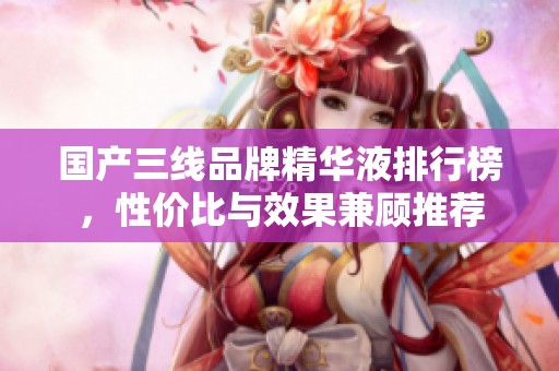 国产三线品牌精华液排行榜，性价比与效果兼顾推荐