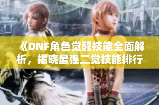 《DNF角色觉醒技能全面解析，揭晓最强二觉技能排行》