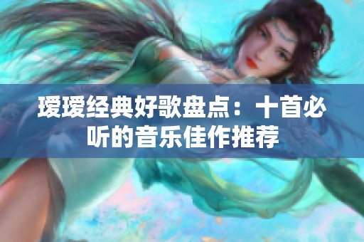 瑷瑷经典好歌盘点：十首必听的音乐佳作推荐