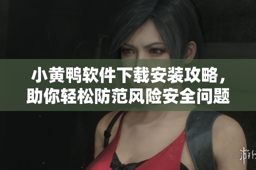 小黄鸭软件下载安装攻略，助你轻松防范风险安全问题