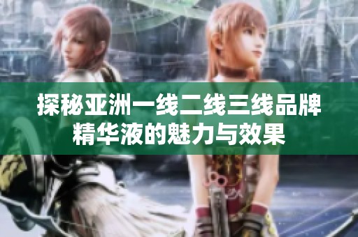 探秘亚洲一线二线三线品牌精华液的魅力与效果