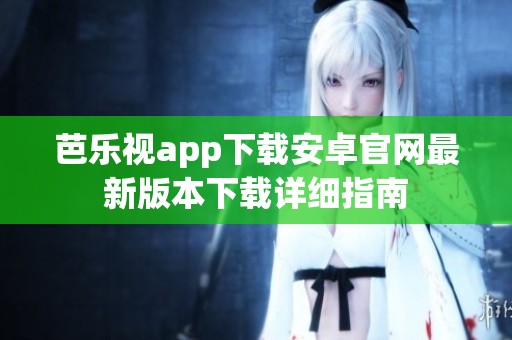 芭乐视app下载安卓官网最新版本下载详细指南