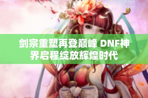 剑宗重塑再登巅峰 DNF神界启程绽放辉煌时代