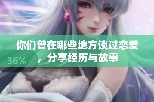 你们曾在哪些地方谈过恋爱，分享经历与故事