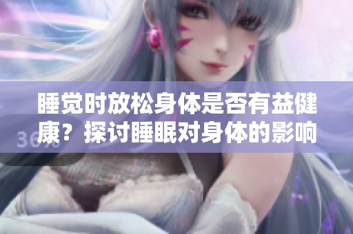 睡觉时放松身体是否有益健康？探讨睡眠对身体的影响