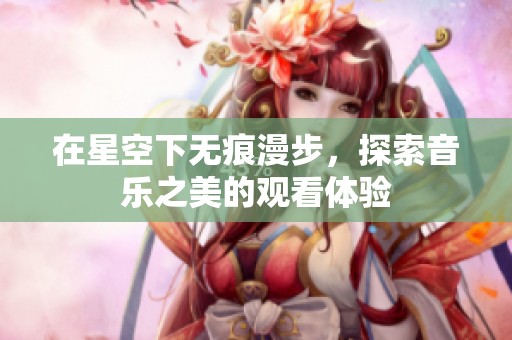 在星空下无痕漫步，探索音乐之美的观看体验