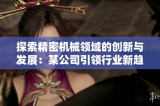 探索精密机械领域的创新与发展：某公司引领行业新趋势