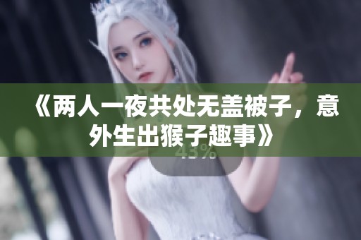 《两人一夜共处无盖被子，意外生出猴子趣事》