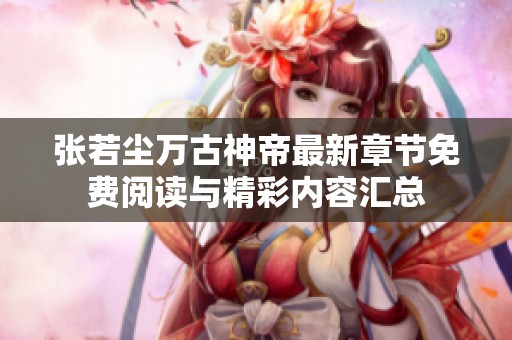 张若尘万古神帝最新章节免费阅读与精彩内容汇总