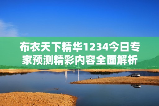 布衣天下精华1234今日专家预测精彩内容全面解析