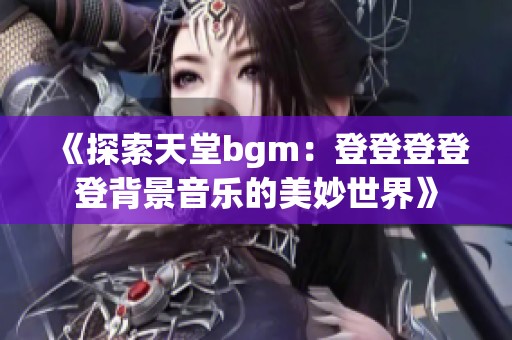 《探索天堂bgm：登登登登登背景音乐的美妙世界》