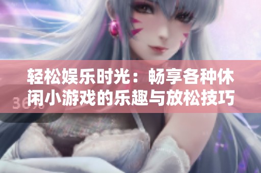 轻松娱乐时光：畅享各种休闲小游戏的乐趣与放松技巧
