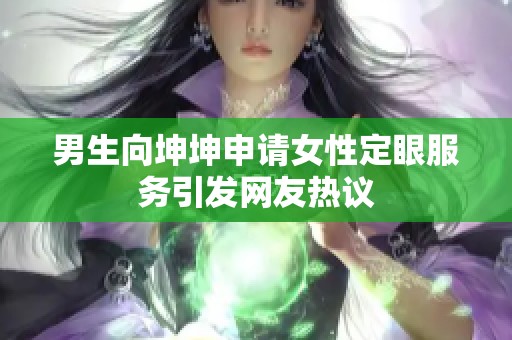 男生向坤坤申请女性定眼服务引发网友热议