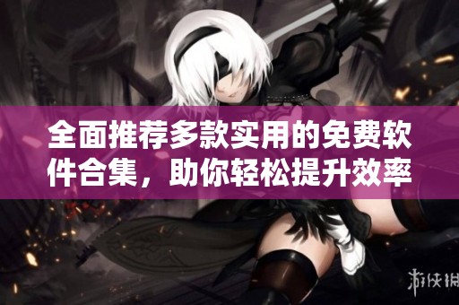 全面推荐多款实用的免费软件合集，助你轻松提升效率