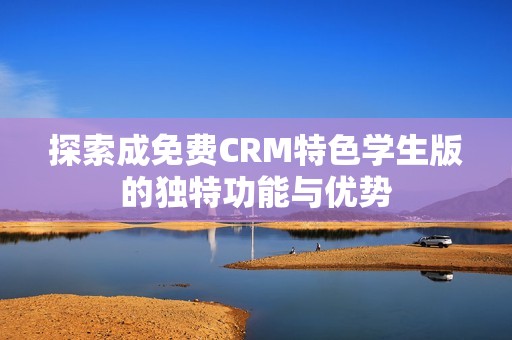 探索成免费CRM特色学生版的独特功能与优势