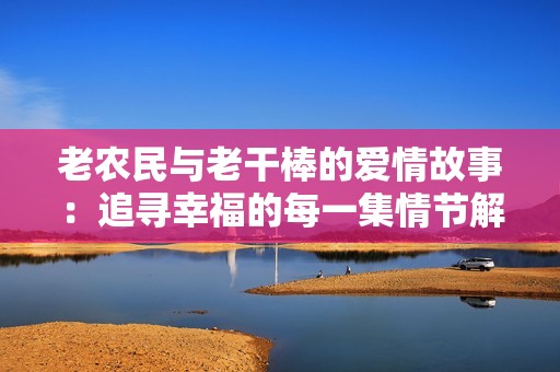 老农民与老干棒的爱情故事：追寻幸福的每一集情节解析