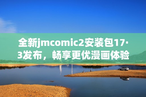 全新jmcomic2安装包17·3发布，畅享更优漫画体验