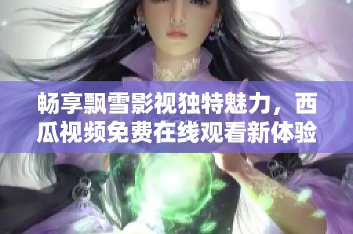 畅享飘雪影视独特魅力，西瓜视频免费在线观看新体验